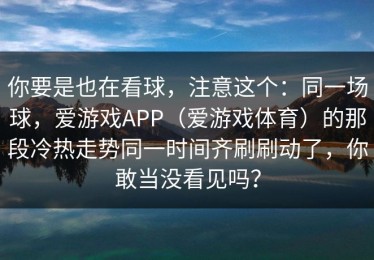 你要是也在看球，注意这个：同一场球，爱游戏APP（爱游戏体育）的那段冷热走势同一时间齐刷刷动了，你敢当没看见吗？