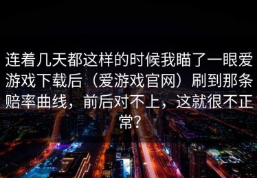 连着几天都这样的时候我瞄了一眼爱游戏下载后（爱游戏官网）刷到那条赔率曲线，前后对不上，这就很不正常？