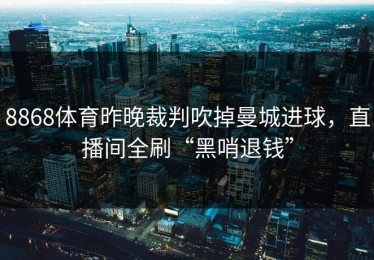 8868体育昨晚裁判吹掉曼城进球，直播间全刷“黑哨退钱”
