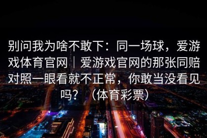 别问我为啥不敢下：同一场球，爱游戏体育官网｜爱游戏官网的那张同赔对照一眼看就不正常，你敢当没看见吗？（体育彩票）