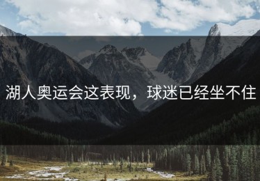 湖人奥运会这表现，球迷已经坐不住