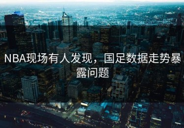 NBA现场有人发现，国足数据走势暴露问题