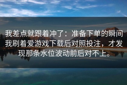 我差点就跟着冲了：准备下单的瞬间我刷着爱游戏下载后对照投注，才发现那条水位波动前后对不上。