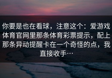 你要是也在看球，注意这个：爱游戏体育官网里那条体育彩票提示，配上那条异动提醒卡在一个奇怪的点，我直接收手…