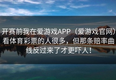开赛前我在爱游戏APP（爱游戏官网）看体育彩票的人很多，但那条赔率曲线反过来了才更吓人！