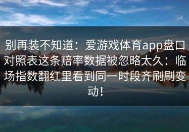 别再装不知道：爱游戏体育app盘口对照表这条赔率数据被忽略太久：临场指数翻红里看到同一时段齐刷刷变动！