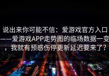说出来你可能不信：爱游戏官方入口——爱游戏APP走势图的临场数据一变，我就有预感伤停更新延迟要来了？