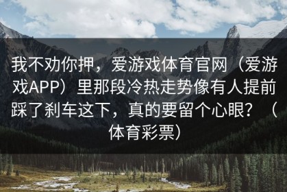 我不劝你押，爱游戏体育官网（爱游戏APP）里那段冷热走势像有人提前踩了刹车这下，真的要留个心眼？（体育彩票）