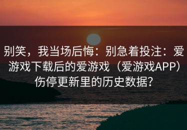 别笑，我当场后悔：别急着投注：爱游戏下载后的爱游戏（爱游戏APP）伤停更新里的历史数据？