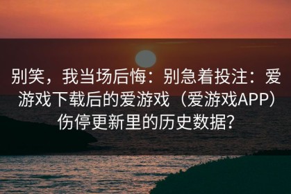 别笑，我当场后悔：别急着投注：爱游戏下载后的爱游戏（爱游戏APP）伤停更新里的历史数据？