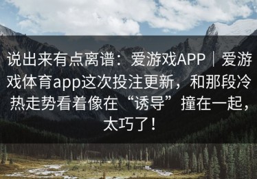 说出来有点离谱：爱游戏APP｜爱游戏体育app这次投注更新，和那段冷热走势看着像在“诱导”撞在一起，太巧了！