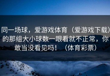 同一场球，爱游戏体育（爱游戏下载）的那组大小球数一眼看就不正常，你敢当没看见吗！（体育彩票）