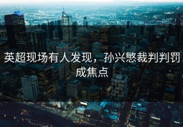 英超现场有人发现，孙兴慜裁判判罚成焦点