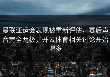 曼联亚运会表现被重新评估，赛后声音完全两极，开云体育相关讨论开始增多