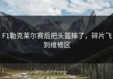 F1勒克莱尔赛后把头盔摔了，碎片飞到维修区