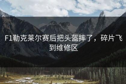 F1勒克莱尔赛后把头盔摔了，碎片飞到维修区