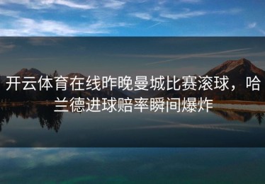 开云体育在线昨晚曼城比赛滚球，哈兰德进球赔率瞬间爆炸