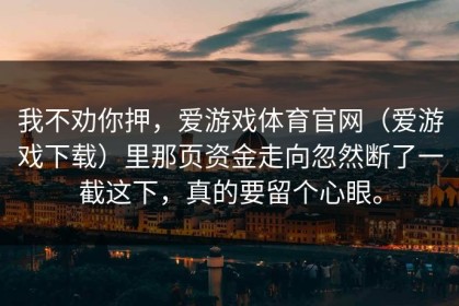 我不劝你押，爱游戏体育官网（爱游戏下载）里那页资金走向忽然断了一截这下，真的要留个心眼。