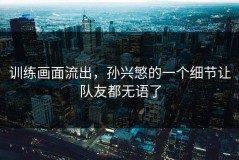 训练画面流出，孙兴慜的一个细节让队友都无语了