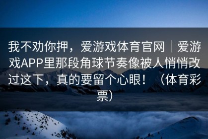 我不劝你押，爱游戏体育官网｜爱游戏APP里那段角球节奏像被人悄悄改过这下，真的要留个心眼！（体育彩票）