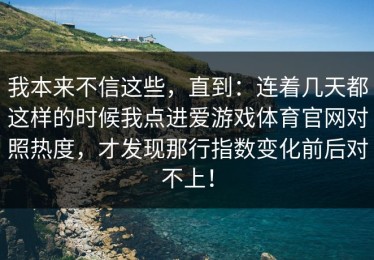 我本来不信这些，直到：连着几天都这样的时候我点进爱游戏体育官网对照热度，才发现那行指数变化前后对不上！