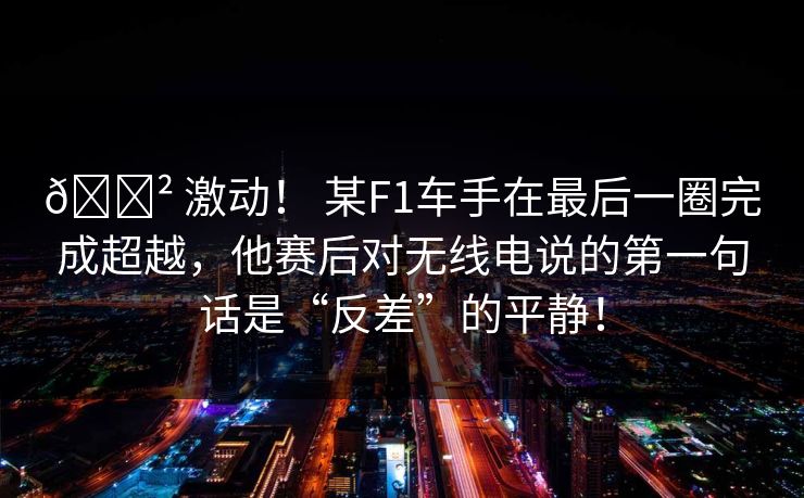 😲 激动！ 某F1车手在最后一圈完成超越，他赛后对无线电说的第一句话是“反差”的平静！