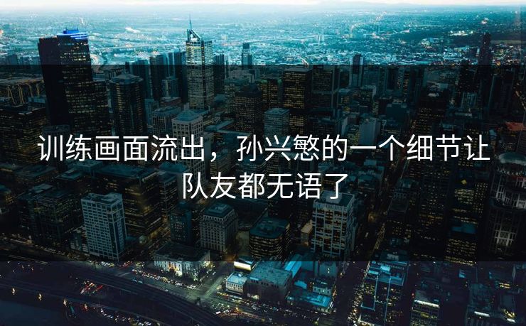 训练画面流出，孙兴慜的一个细节让队友都无语了