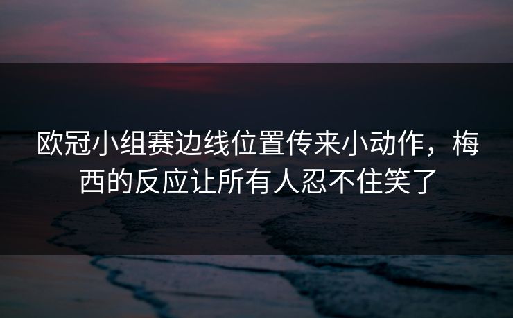 欧冠小组赛边线位置传来小动作,梅西的反应让所有人忍不住笑了 欧冠小组赛边线位置传来小动作,梅西的反应让所有人忍不住笑了