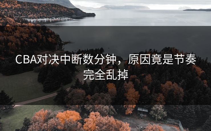 CBA对决中断数分钟，原因竟是节奏完全乱掉