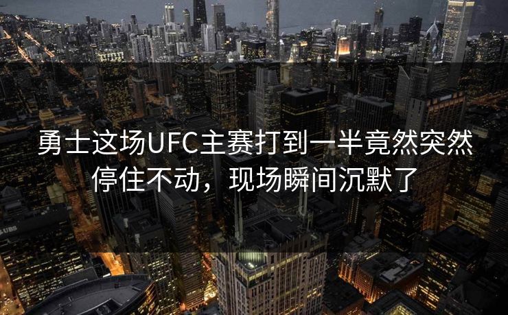 勇士这场UFC主赛打到一半竟然突然停住不动，现场瞬间沉默了