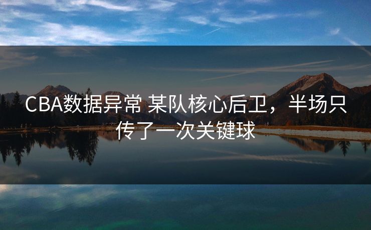 CBA数据异常 某队核心后卫,半场只传了一次关键球 CBA数据异常 某队核心后卫,半场只传了一次关键球