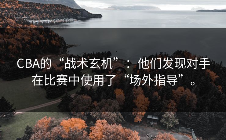 CBA的“战术玄机”:他们发现对手在比赛中使用了“场外指导”。 CBA的“战术玄机”:他们发现对手在比赛中使用了“场外指导”。