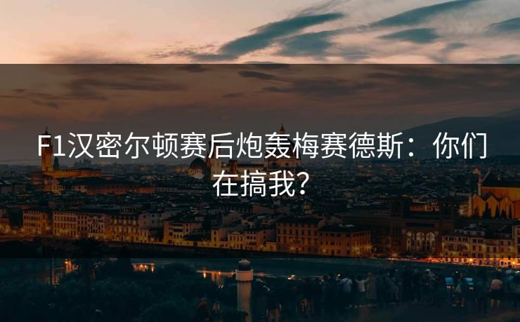F1汉密尔顿赛后炮轰梅赛德斯：你们在搞我？