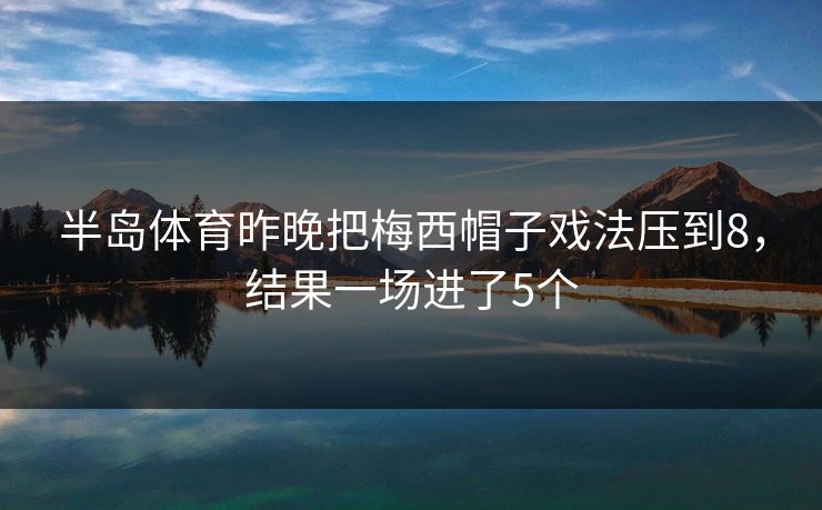 半岛体育昨晚把梅西帽子戏法压到8，结果一场进了5个