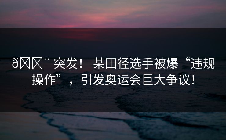 🚨 突发！ 某田径选手被爆“违规操作”，引发奥运会巨大争议！