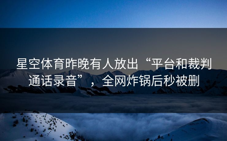 星空体育昨晚有人放出“平台和裁判通话录音”，全网炸锅后秒被删