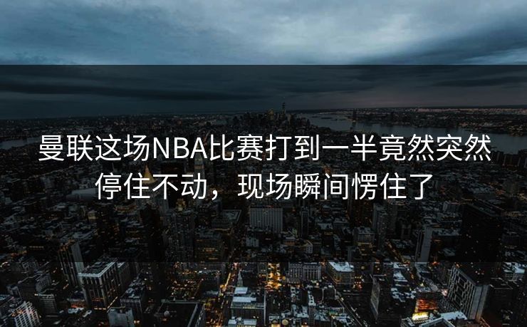 曼联这场NBA比赛打到一半竟然突然停住不动,现场瞬间愣住了 曼联这场NBA比赛打到一半竟然突然停住不动,现场瞬间愣住了