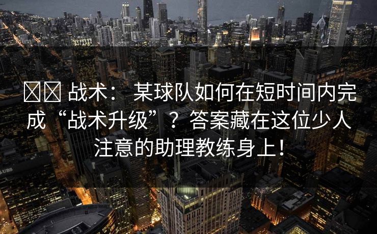 ⚔️ 战术： 某球队如何在短时间内完成“战术升级”？答案藏在这位少人注意的助理教练身上！