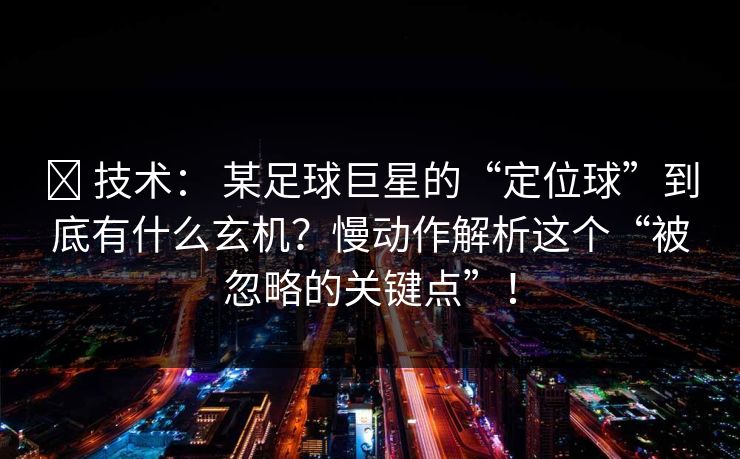 ✅ 技术： 某足球巨星的“定位球”到底有什么玄机？慢动作解析这个“被忽略的关键点”！