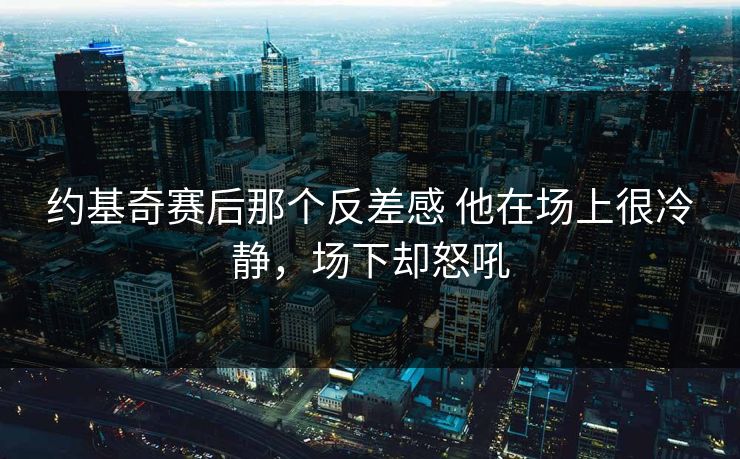 约基奇赛后那个反差感 他在场上很冷静,场下却怒吼 约基奇赛后那个反差感 他在场上很冷静,场下却怒吼