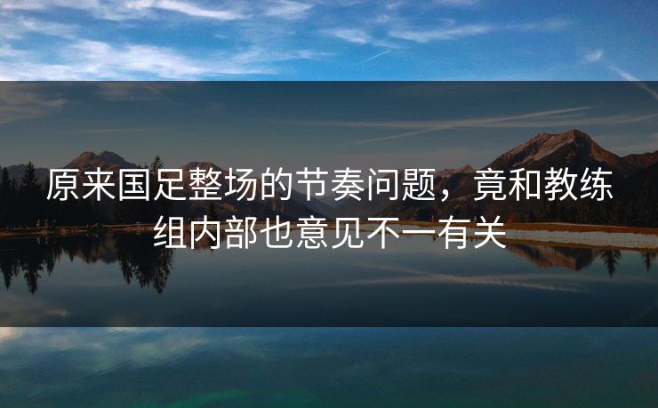 原来国足整场的节奏问题，竟和教练组内部也意见不一有关