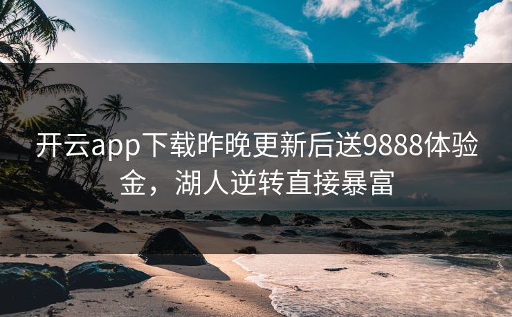 开云app下载昨晚更新后送9888体验金,湖人逆转直接暴富 开云app下载昨晚更新后送9888体验金,湖人逆转直接暴富