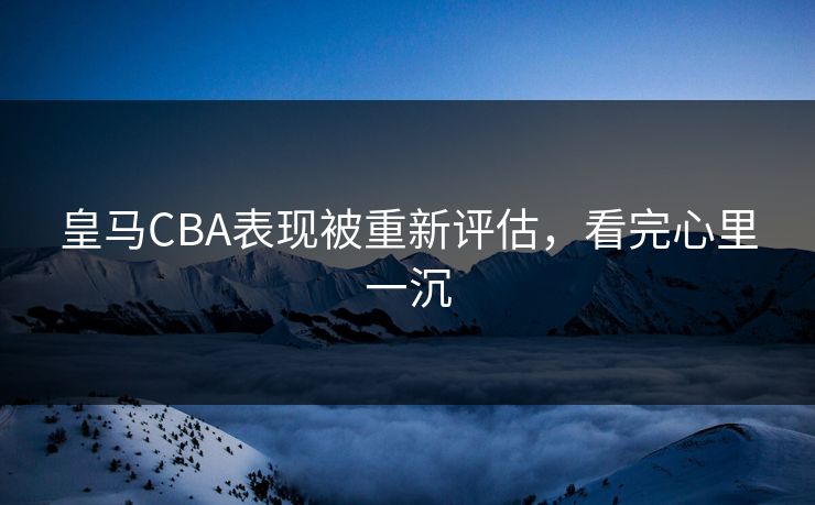 皇马CBA表现被重新评估,看完心里一沉 皇马CBA表现被重新评估,看完心里一沉
