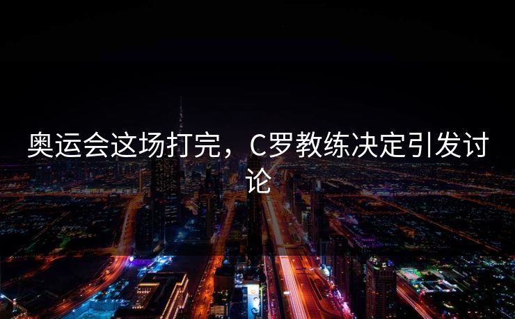 奥运会这场打完，C罗教练决定引发讨论