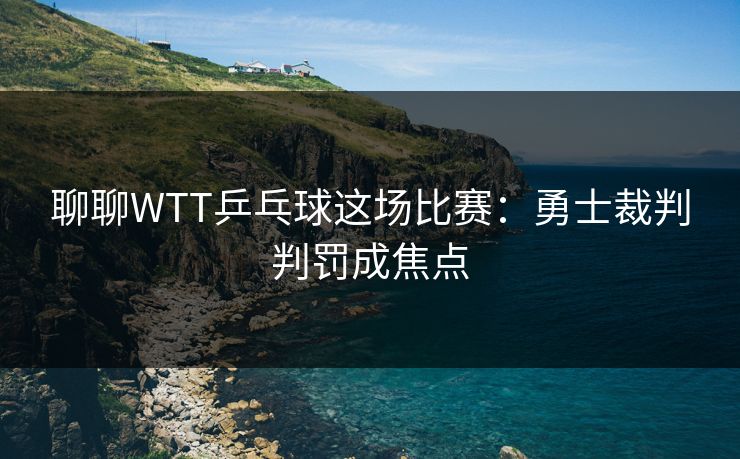 聊聊WTT乒乓球这场比赛：勇士裁判判罚成焦点