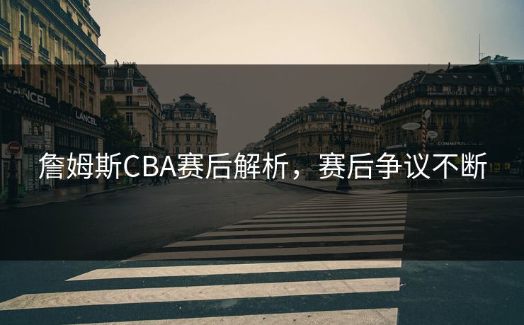 詹姆斯CBA赛后解析，赛后争议不断