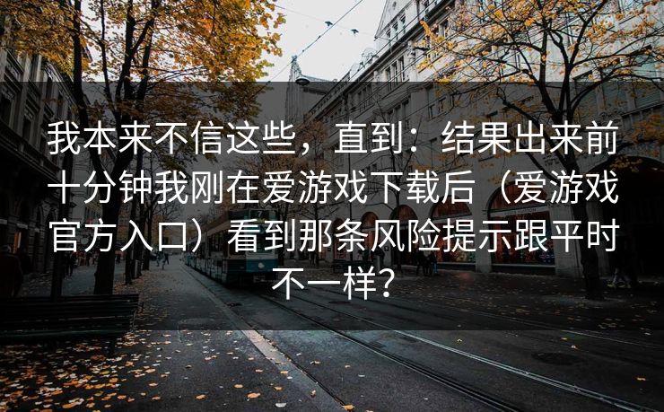 我本来不信这些，直到：结果出来前十分钟我刚在爱游戏下载后（爱游戏官方入口）看到那条风险提示跟平时不一样？