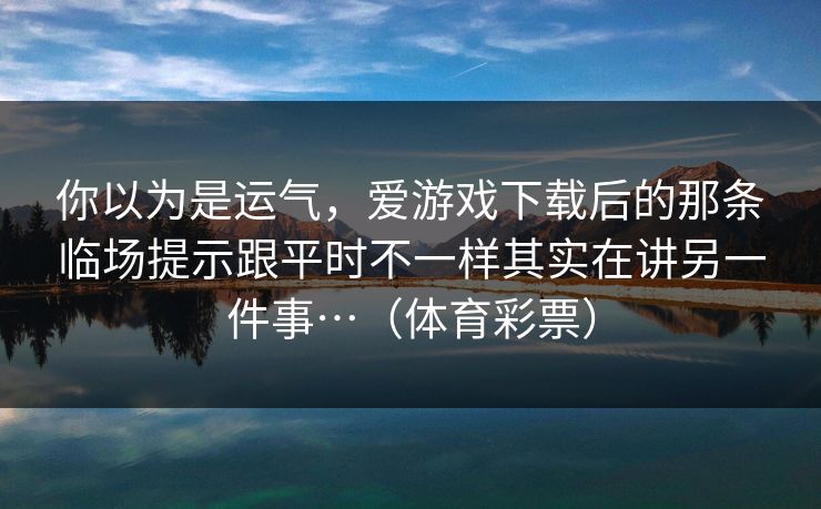 你以为是运气，爱游戏下载后的那条临场提示跟平时不一样其实在讲另一件事…（体育彩票）