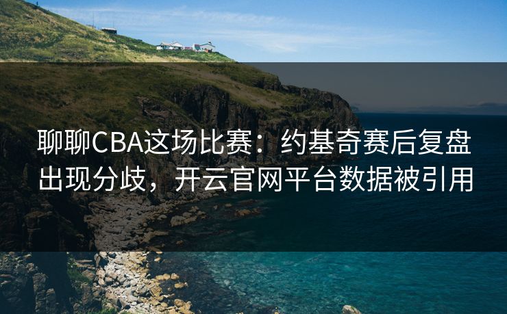聊聊CBA这场比赛：约基奇赛后复盘出现分歧，开云官网平台数据被引用