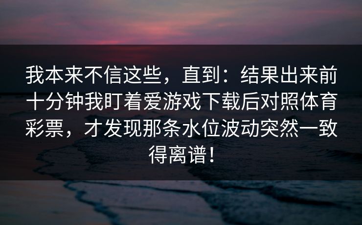 我本来不信这些，直到：结果出来前十分钟我盯着爱游戏下载后对照体育彩票，才发现那条水位波动突然一致得离谱！